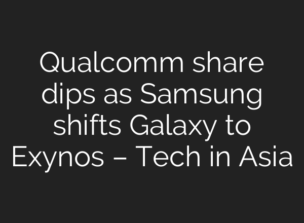 Qualcomm share dips as Samsung shifts Galaxy to Exynos – Tech in Asia