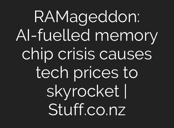 RAMageddon: AI-fuelled memory chip crisis causes tech prices to skyrocket | Stuff.co.nz