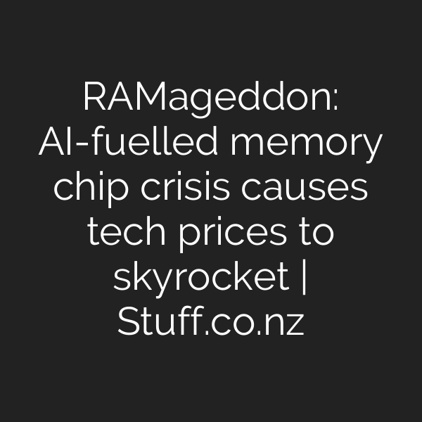 RAMageddon: AI-fuelled memory chip crisis causes tech prices to skyrocket | Stuff.co.nz