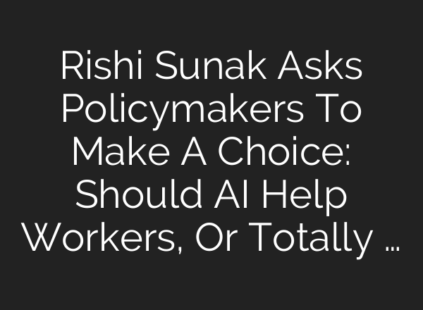 Rishi Sunak Asks Policymakers To Make A Choice: Should AI Help Workers, Or Totally …