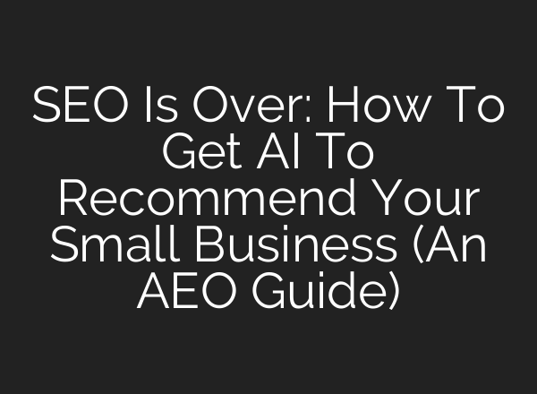 SEO Is Over: How To Get AI To Recommend Your Small Business (An AEO Guide)