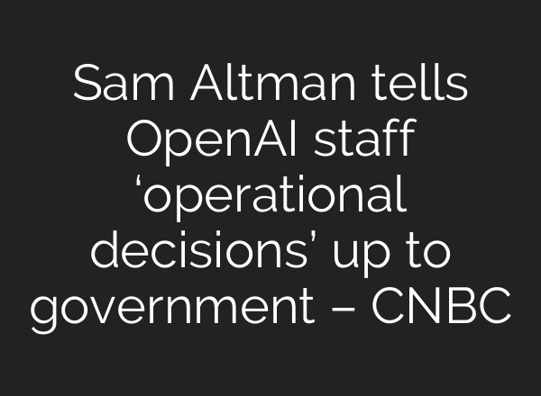 Sam Altman tells OpenAI staff ‘operational decisions’ up to government – CNBC
