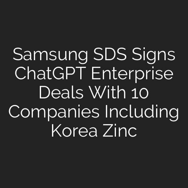 Samsung SDS Signs ChatGPT Enterprise Deals With 10 Companies Including Korea Zinc