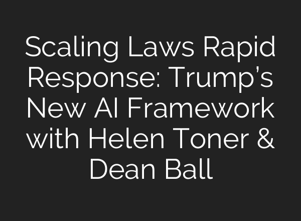 Scaling Laws Rapid Response: Trump’s New AI Framework with Helen Toner & Dean Ball