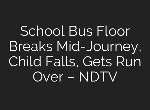 School Bus Floor Breaks Mid-Journey, Child Falls, Gets Run Over – NDTV