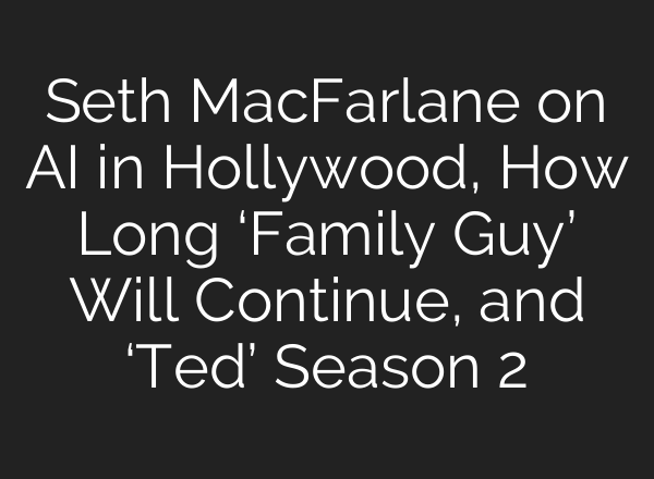 Seth MacFarlane on AI in Hollywood, How Long ‘Family Guy’ Will Continue, and ‘Ted’ Season 2