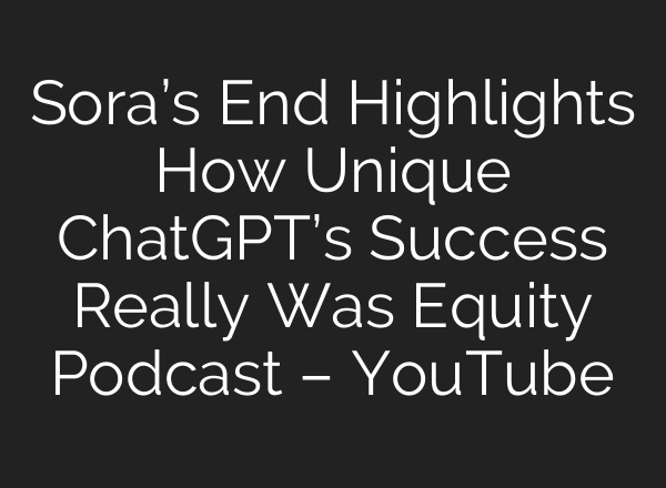 Sora’s End Highlights How Unique ChatGPT’s Success Really Was Equity Podcast – YouTube