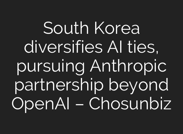 South Korea diversifies AI ties, pursuing Anthropic partnership beyond OpenAI – Chosunbiz