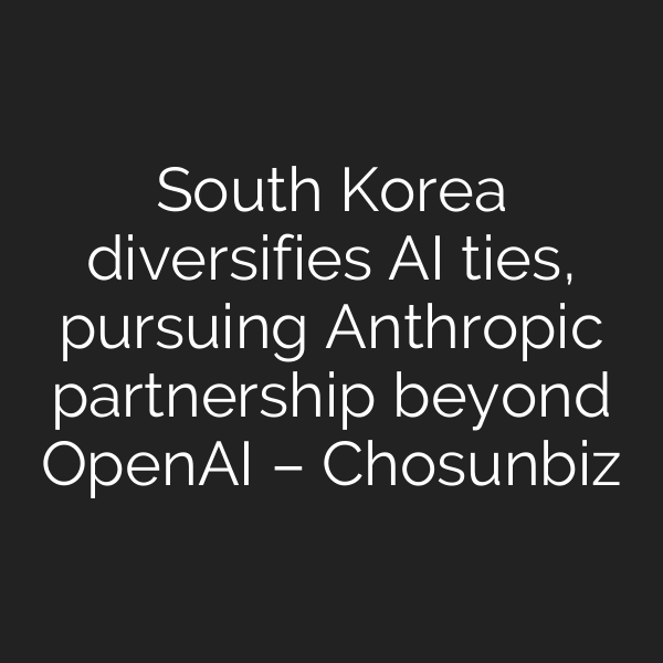 South Korea diversifies AI ties, pursuing Anthropic partnership beyond OpenAI – Chosunbiz