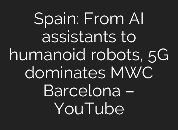 Spain: From AI assistants to humanoid robots, 5G dominates MWC Barcelona – YouTube