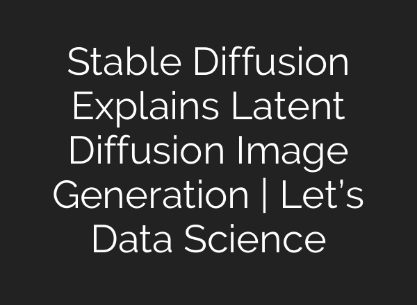 Stable Diffusion Explains Latent Diffusion Image Generation | Let’s Data Science