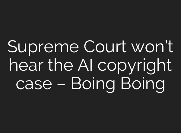 Supreme Court won’t hear the AI copyright case – Boing Boing