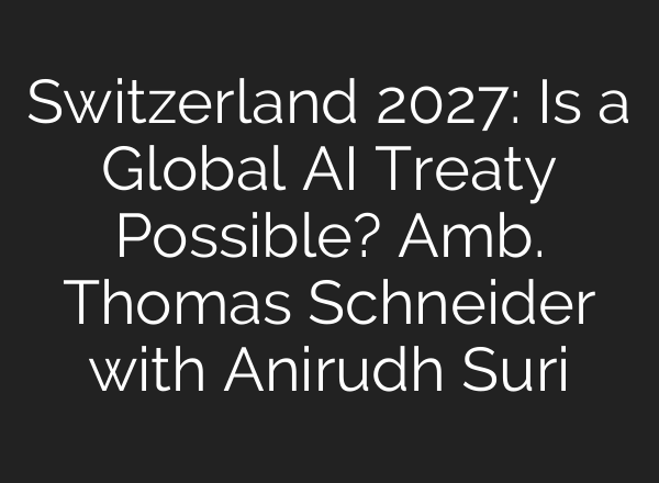 Switzerland 2027: Is a Global AI Treaty Possible? Amb. Thomas Schneider with Anirudh Suri