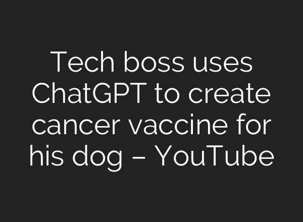 Tech boss uses ChatGPT to create cancer vaccine for his dog – YouTube