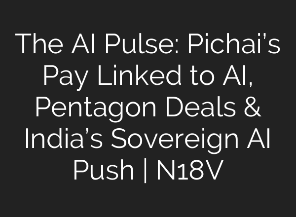 The AI Pulse: Pichai’s Pay Linked to AI, Pentagon Deals & India’s Sovereign AI Push | N18V
