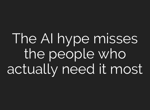 The AI hype misses the people who actually need it most