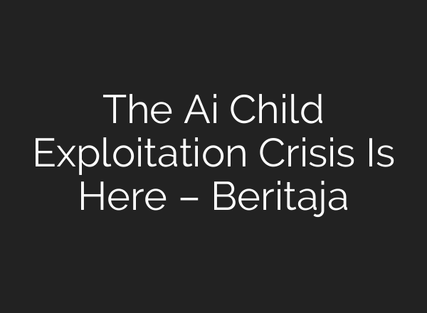 The Ai Child Exploitation Crisis Is Here – Beritaja
