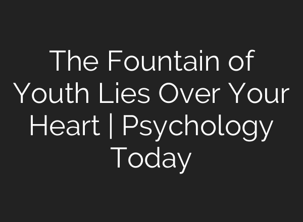 The Fountain of Youth Lies Over Your Heart | Psychology Today