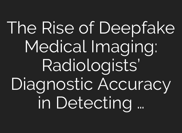 The Rise of Deepfake Medical Imaging: Radiologists’ Diagnostic Accuracy in Detecting …