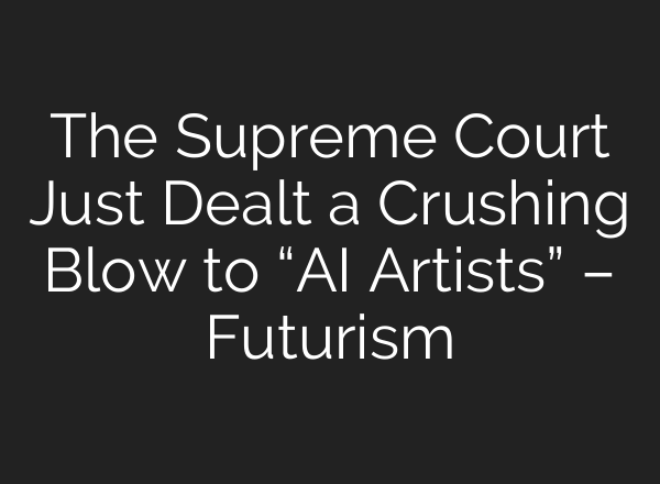 The Supreme Court Just Dealt a Crushing Blow to “AI Artists” – Futurism
