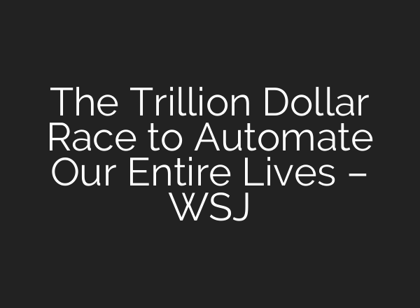 The Trillion Dollar Race to Automate Our Entire Lives – WSJ