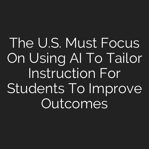 The U.S. Must Focus On Using AI To Tailor Instruction For Students To Improve Outcomes