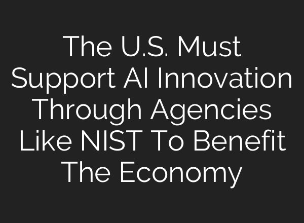The U.S. Must Support AI Innovation Through Agencies Like NIST To Benefit The Economy