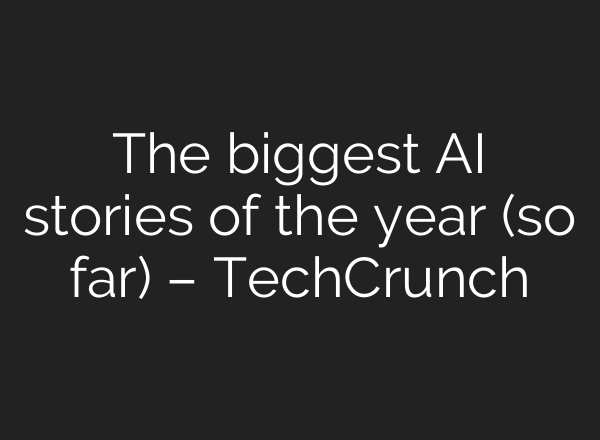 The biggest AI stories of the year (so far) – TechCrunch