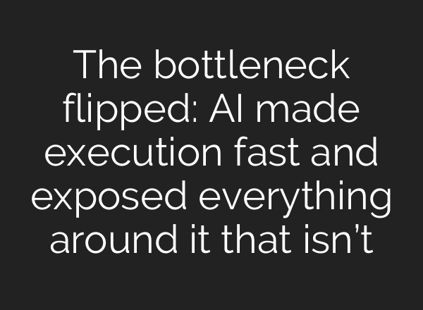 The bottleneck flipped: AI made execution fast and exposed everything around it that isn’t