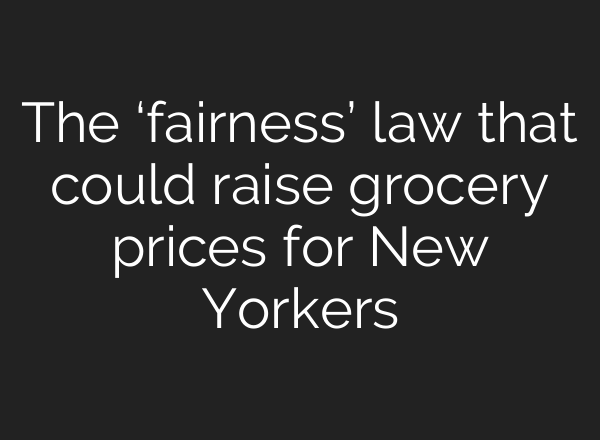 The ‘fairness’ law that could raise grocery prices for New Yorkers