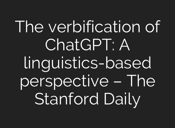 The verbification of ChatGPT: A linguistics-based perspective – The Stanford Daily