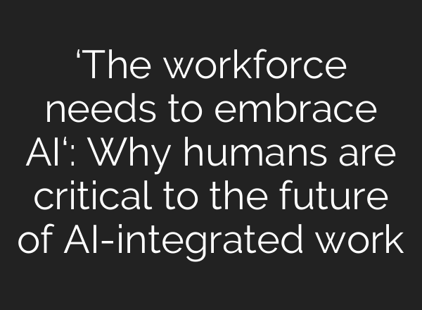 ‘The workforce needs to embrace AI‘: Why humans are critical to the future of AI-integrated work