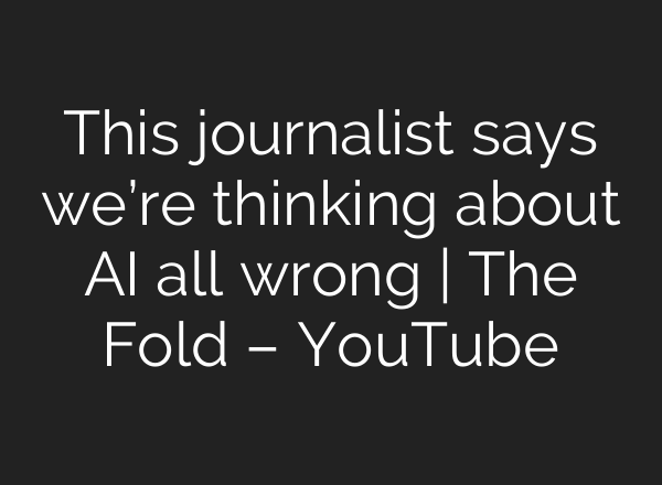 This journalist says we’re thinking about AI all wrong | The Fold – YouTube