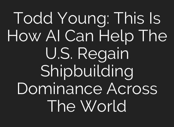Todd Young: This Is How AI Can Help The U.S. Regain Shipbuilding Dominance Across The World