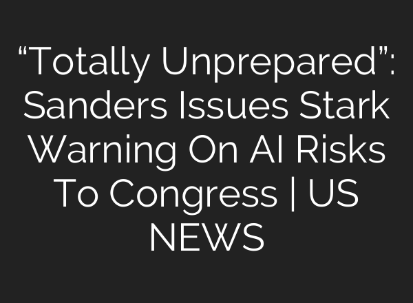 “Totally Unprepared”: Sanders Issues Stark Warning On AI Risks To Congress | US NEWS