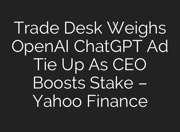 Trade Desk Weighs OpenAI ChatGPT Ad Tie Up As CEO Boosts Stake – Yahoo Finance