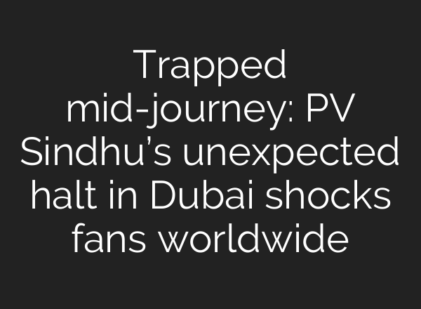 Trapped mid-journey: PV Sindhu’s unexpected halt in Dubai shocks fans worldwide