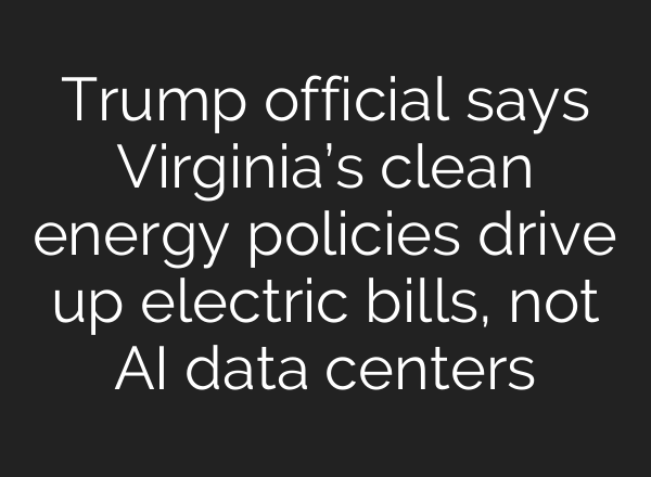 Trump official says Virginia’s clean energy policies drive up electric bills, not AI data centers