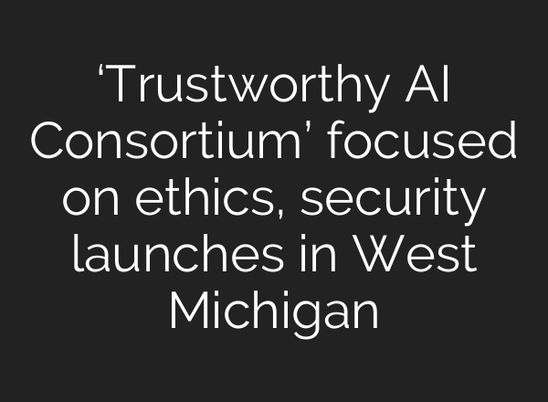 ‘Trustworthy AI Consortium’ focused on ethics, security launches in West Michigan
