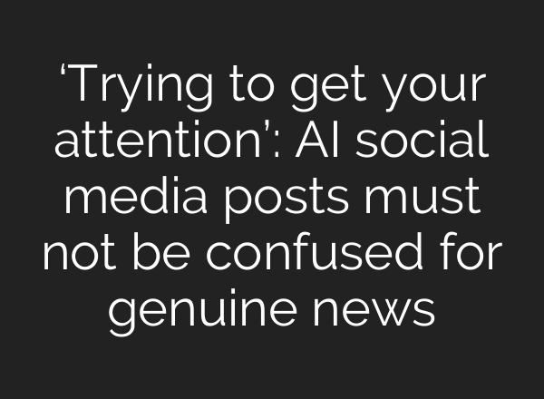 ‘Trying to get your attention’: AI social media posts must not be confused for genuine news