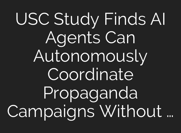 USC Study Finds AI Agents Can Autonomously Coordinate Propaganda Campaigns Without …