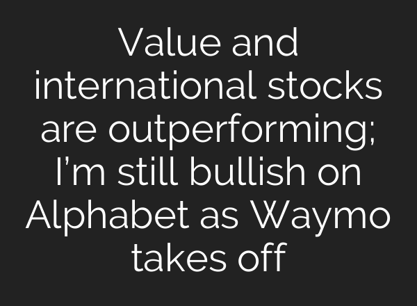 Value and international stocks are outperforming; I’m still bullish on Alphabet as Waymo takes off