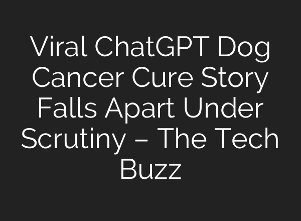 Viral ChatGPT Dog Cancer Cure Story Falls Apart Under Scrutiny – The Tech Buzz