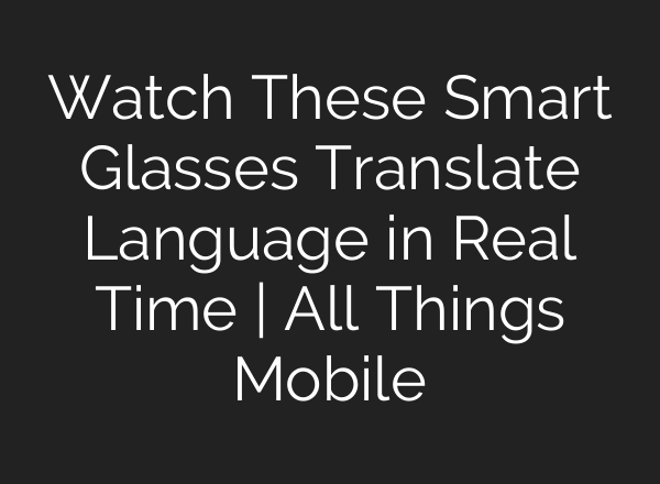 Watch These Smart Glasses Translate Language in Real Time | All Things Mobile