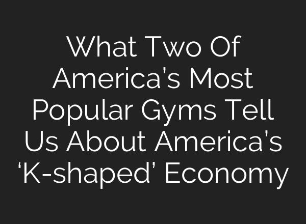 What Two Of America’s Most Popular Gyms Tell Us About America’s ‘K-shaped’ Economy