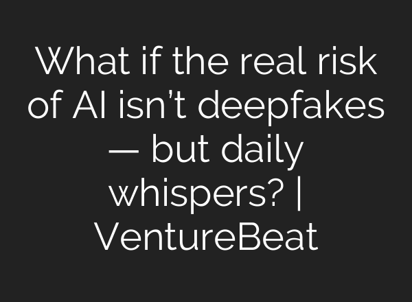 What if the real risk of AI isn’t deepfakes — but daily whispers? | VentureBeat