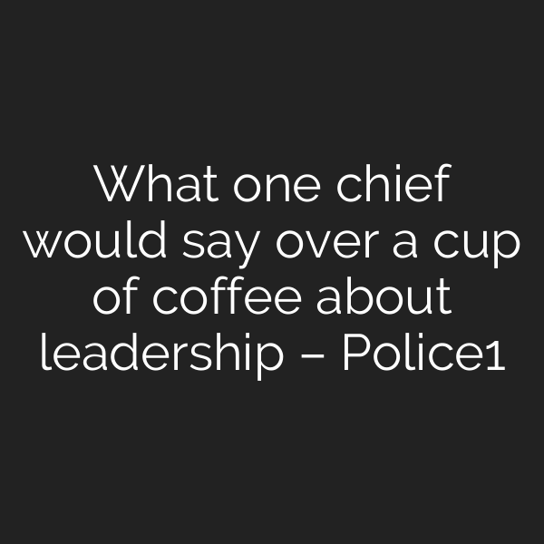 What one chief would say over a cup of coffee about leadership – Police1
