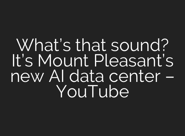 What’s that sound? It’s Mount Pleasant’s new AI data center – YouTube