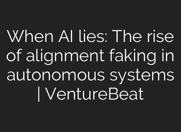 When AI lies: The rise of alignment faking in autonomous systems | VentureBeat