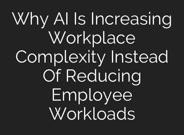 Why AI Is Increasing Workplace Complexity Instead Of Reducing Employee Workloads